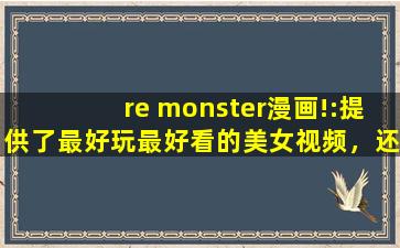re monster漫画!:提供了最好玩最好看的美女视频，还带来各种海外电影资源
